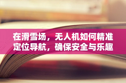 在滑雪场，无人机如何精准定位导航，确保安全与乐趣？