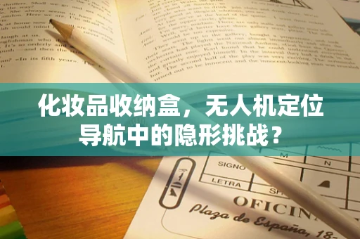 化妆品收纳盒，无人机定位导航中的隐形挑战？