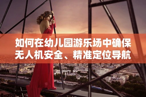 如何在幼儿园游乐场中确保无人机安全、精准定位导航？