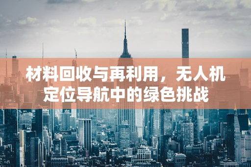 材料回收与再利用，无人机定位导航中的绿色挑战