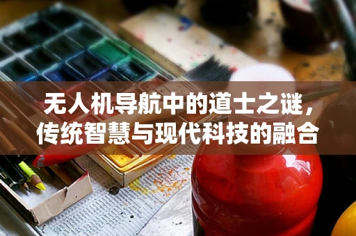 无人机导航中的道士之谜，传统智慧与现代科技的融合