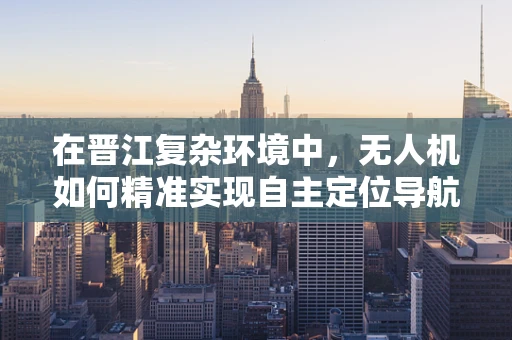 在晋江复杂环境中，无人机如何精准实现自主定位导航？