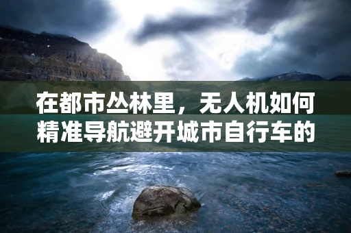 在都市丛林里，无人机如何精准导航避开城市自行车的迷宫？