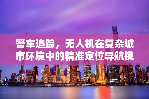警车追踪，无人机在复杂城市环境中的精准定位导航挑战