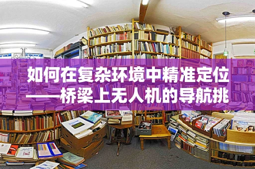 如何在复杂环境中精准定位——桥梁上无人机的导航挑战？