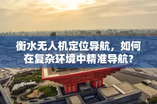 衡水无人机定位导航，如何在复杂环境中精准导航？