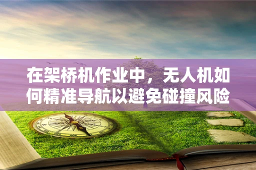 在架桥机作业中，无人机如何精准导航以避免碰撞风险？