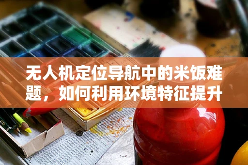 无人机定位导航中的米饭难题，如何利用环境特征提升精度？