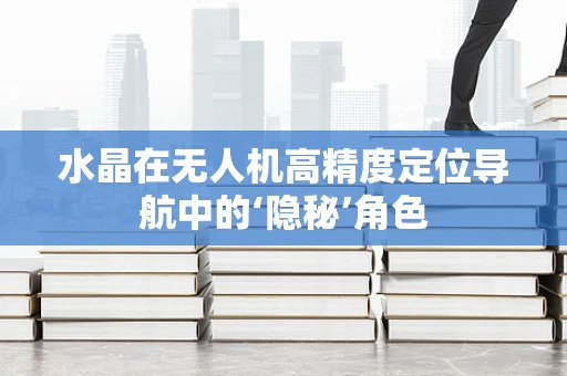 水晶在无人机高精度定位导航中的‘隐秘’角色