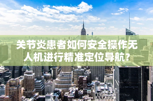关节炎患者如何安全操作无人机进行精准定位导航？