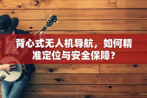 背心式无人机导航，如何精准定位与安全保障？