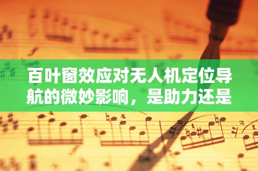 百叶窗效应对无人机定位导航的微妙影响，是助力还是挑战？