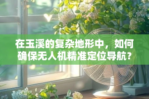 在玉溪的复杂地形中，如何确保无人机精准定位导航？