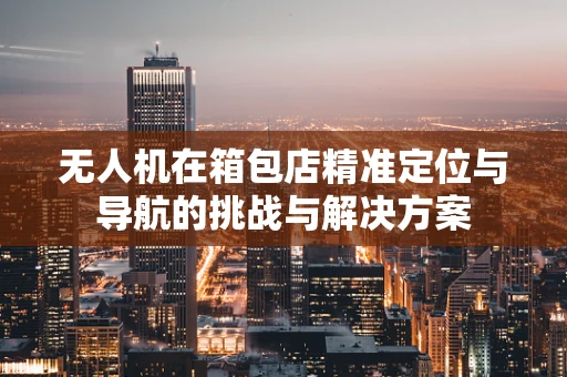 无人机在箱包店精准定位与导航的挑战与解决方案