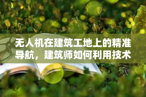 无人机在建筑工地上的精准导航，建筑师如何利用技术优化施工流程？