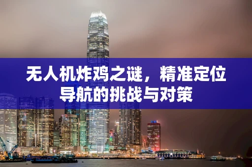 无人机炸鸡之谜，精准定位导航的挑战与对策