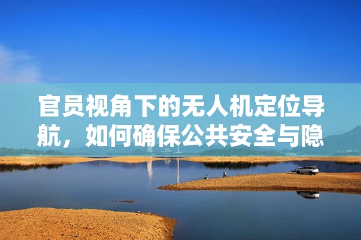 官员视角下的无人机定位导航，如何确保公共安全与隐私的平衡？