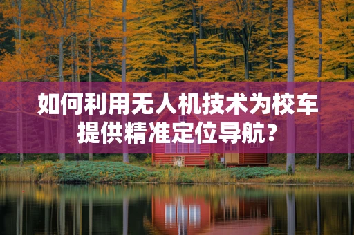 如何利用无人机技术为校车提供精准定位导航？
