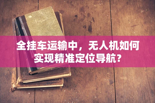 全挂车运输中，无人机如何实现精准定位导航？