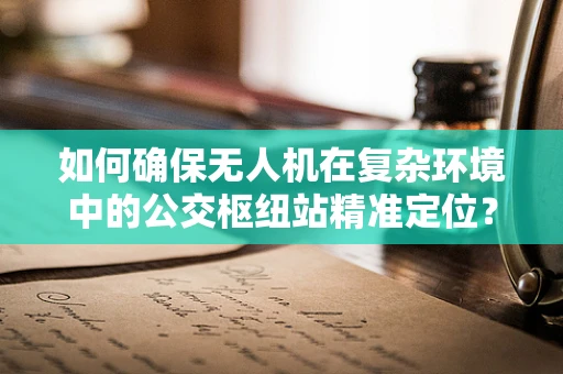 如何确保无人机在复杂环境中的公交枢纽站精准定位？