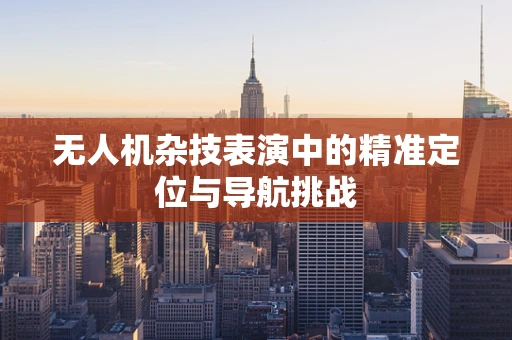 无人机杂技表演中的精准定位与导航挑战