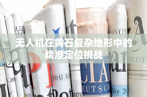 无人机在黄石复杂地形中的精准定位挑战