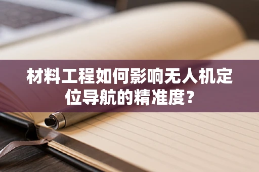 材料工程如何影响无人机定位导航的精准度？