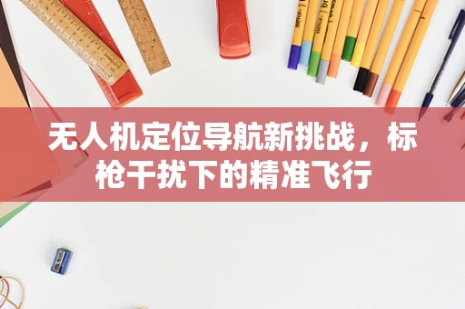 无人机定位导航新挑战，标枪干扰下的精准飞行
