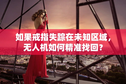 如果戒指失踪在未知区域，无人机如何精准找回？
