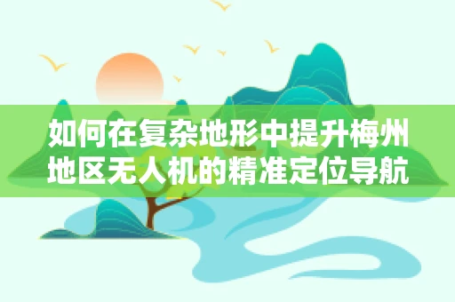 如何在复杂地形中提升梅州地区无人机的精准定位导航？