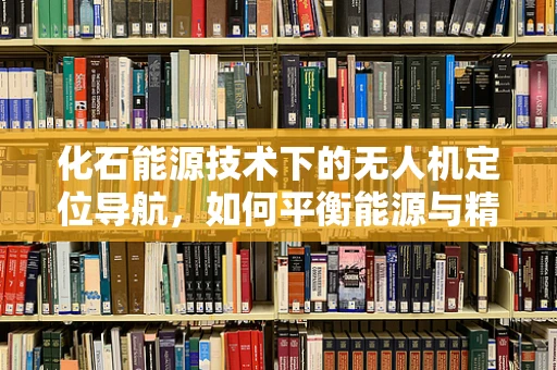化石能源技术下的无人机定位导航，如何平衡能源与精准？
