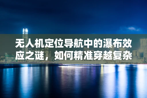 无人机定位导航中的瀑布效应之谜，如何精准穿越复杂地形？