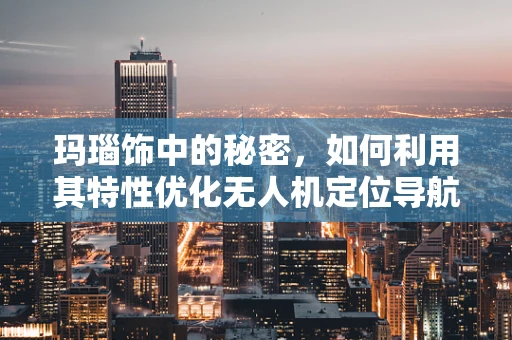 玛瑙饰中的秘密，如何利用其特性优化无人机定位导航？