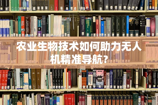 农业生物技术如何助力无人机精准导航？