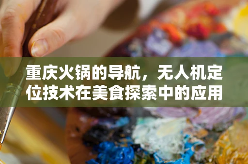 重庆火锅的导航，无人机定位技术在美食探索中的应用挑战