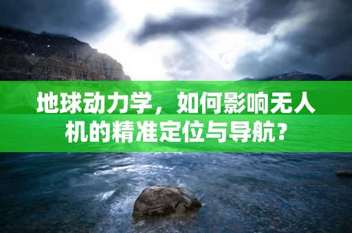 地球动力学，如何影响无人机的精准定位与导航？