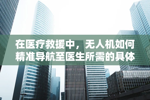 在医疗救援中，无人机如何精准导航至医生所需的具体位置？