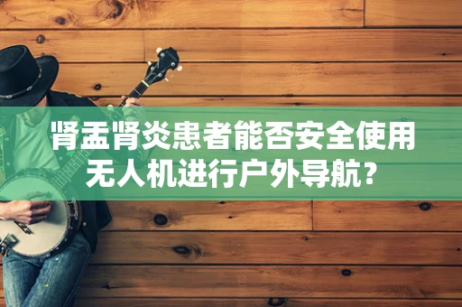 肾盂肾炎患者能否安全使用无人机进行户外导航？