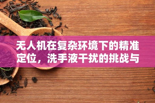 无人机在复杂环境下的精准定位，洗手液干扰的挑战与应对策略