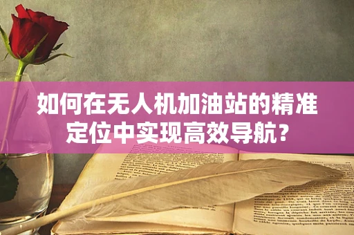如何在无人机加油站的精准定位中实现高效导航？