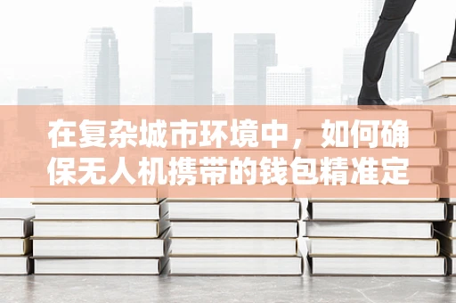 在复杂城市环境中，如何确保无人机携带的钱包精准定位？