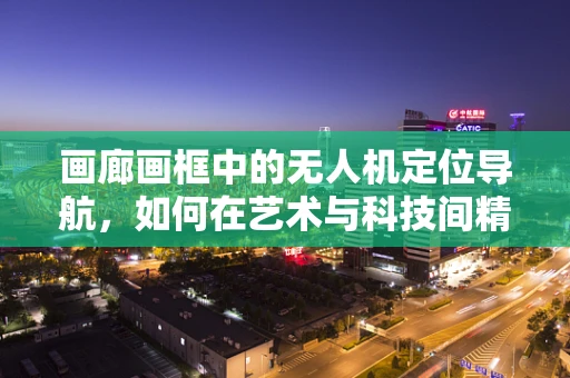 画廊画框中的无人机定位导航，如何在艺术与科技间精准导航？