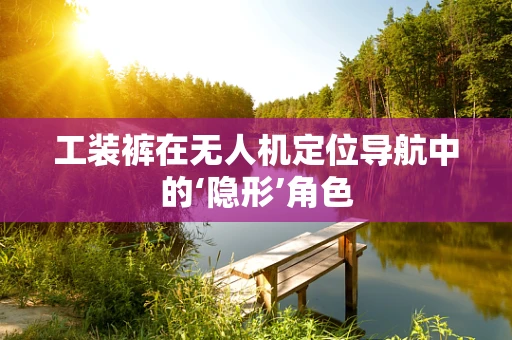 工装裤在无人机定位导航中的‘隐形’角色