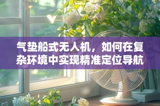 气垫船式无人机，如何在复杂环境中实现精准定位导航？