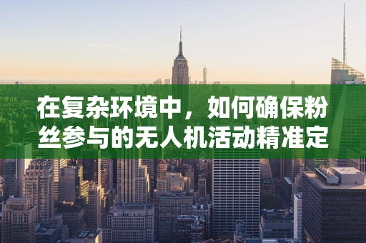 在复杂环境中，如何确保粉丝参与的无人机活动精准定位导航？