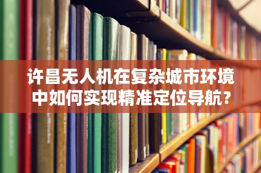许昌无人机在复杂城市环境中如何实现精准定位导航？