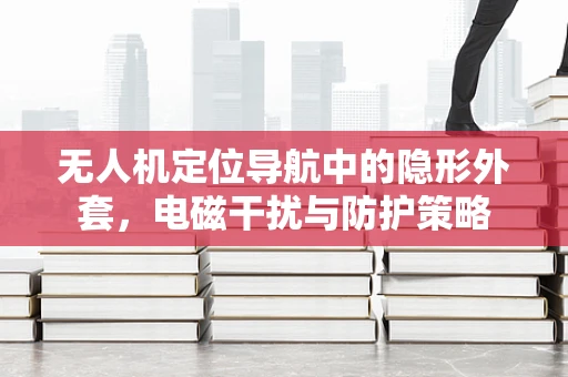 无人机定位导航中的隐形外套，电磁干扰与防护策略