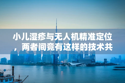 小儿湿疹与无人机精准定位，两者间竟有这样的技术共鸣？