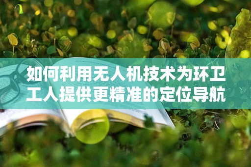 如何利用无人机技术为环卫工人提供更精准的定位导航？