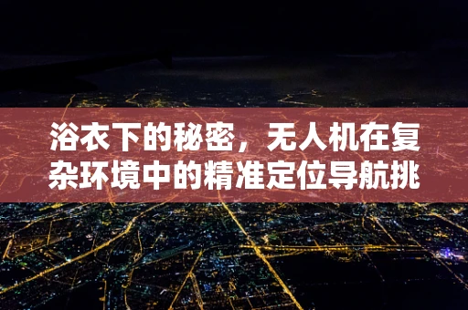 浴衣下的秘密，无人机在复杂环境中的精准定位导航挑战